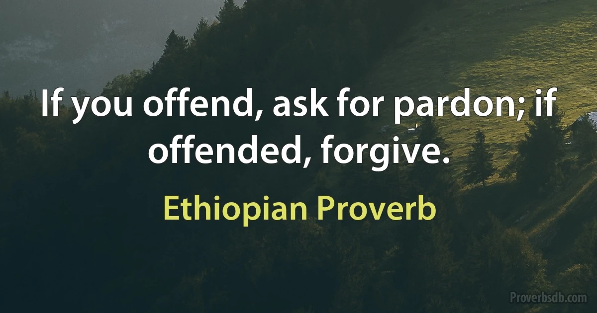 If you offend, ask for pardon; if offended, forgive. (Ethiopian Proverb)