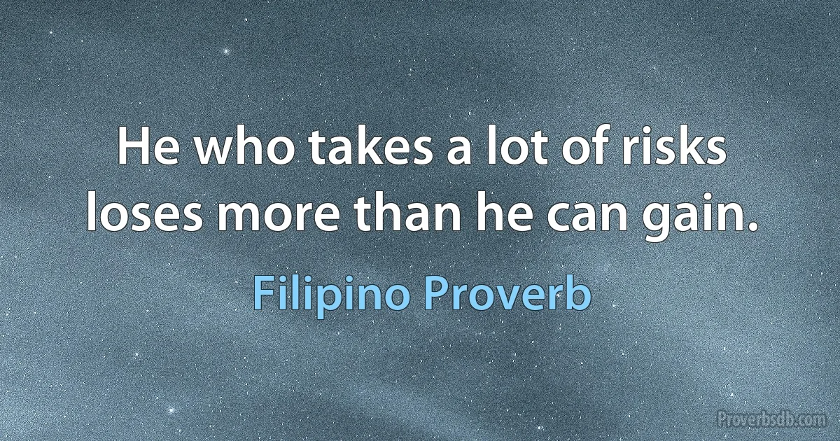 He who takes a lot of risks loses more than he can gain. (Filipino Proverb)