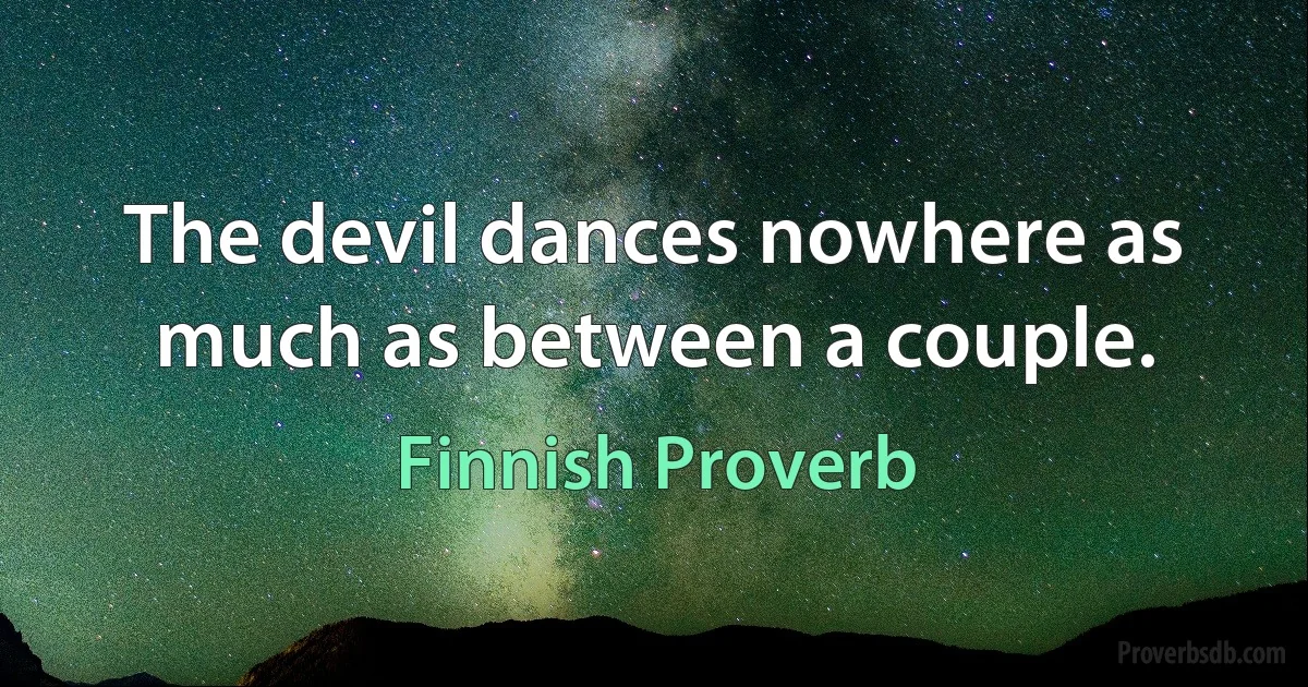 The devil dances nowhere as much as between a couple. (Finnish Proverb)