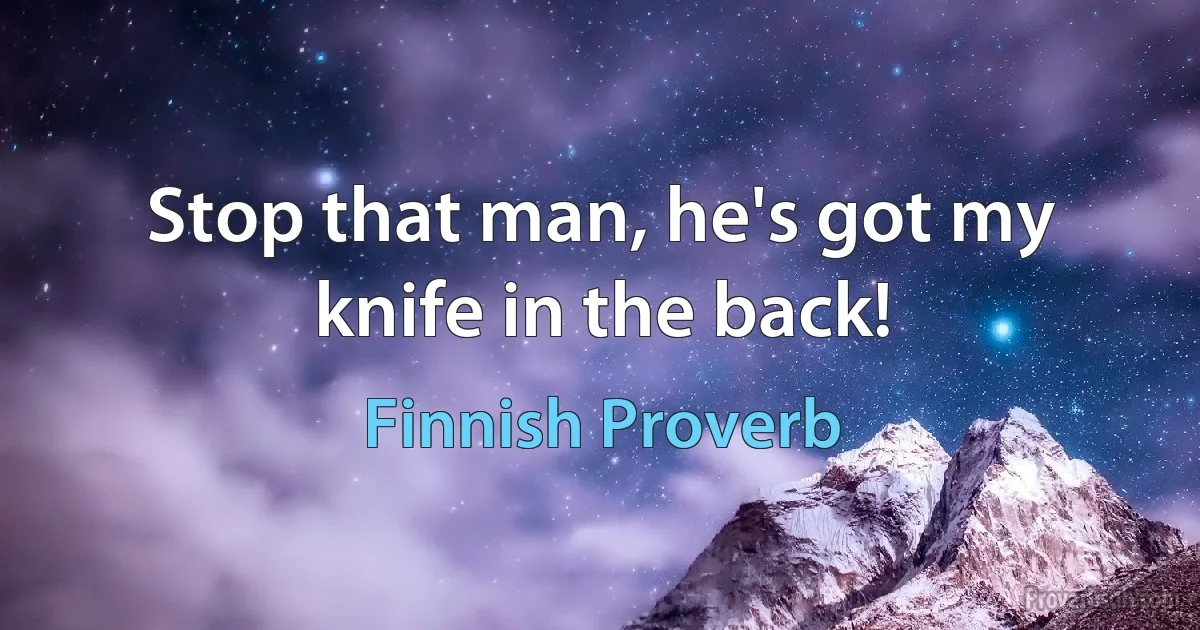 Stop that man, he's got my knife in the back! (Finnish Proverb)