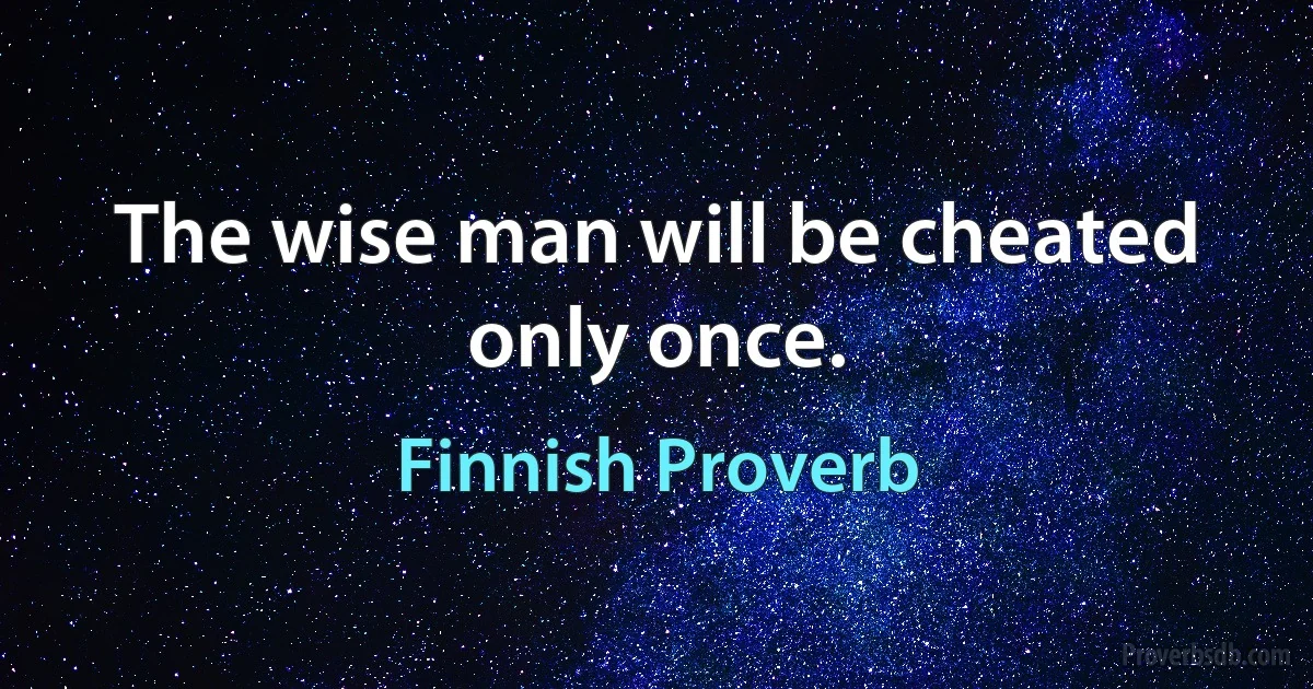 The wise man will be cheated only once. (Finnish Proverb)