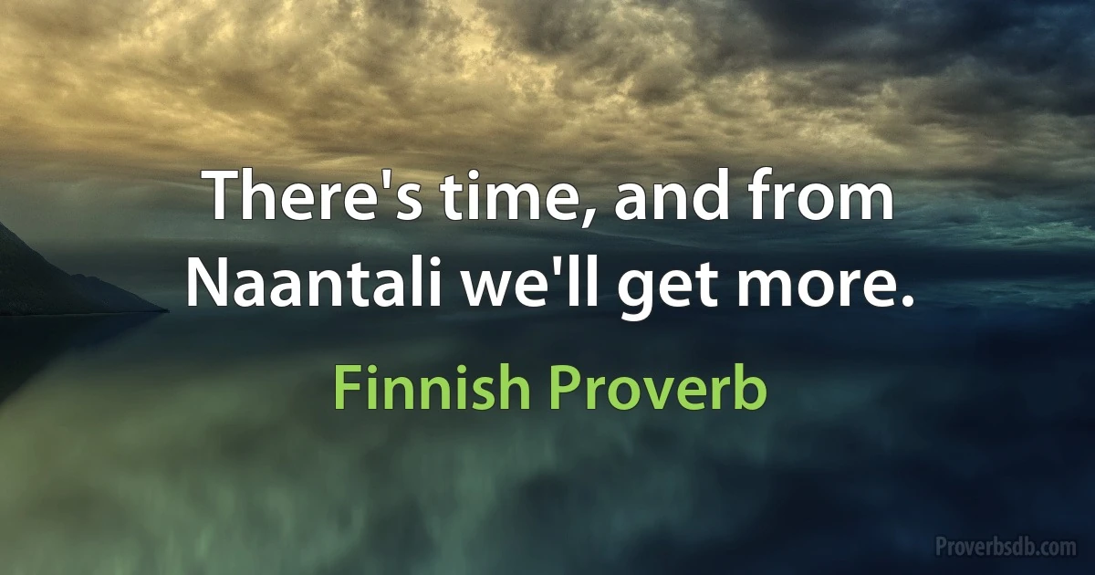 There's time, and from Naantali we'll get more. (Finnish Proverb)