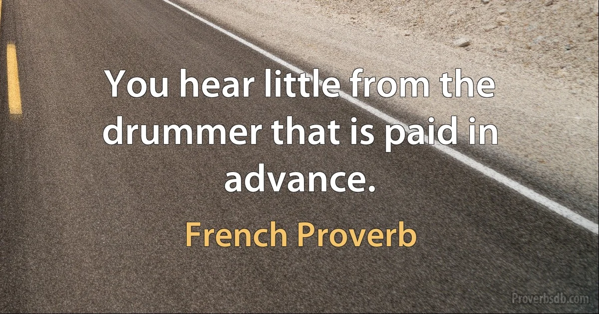 You hear little from the drummer that is paid in advance. (French Proverb)