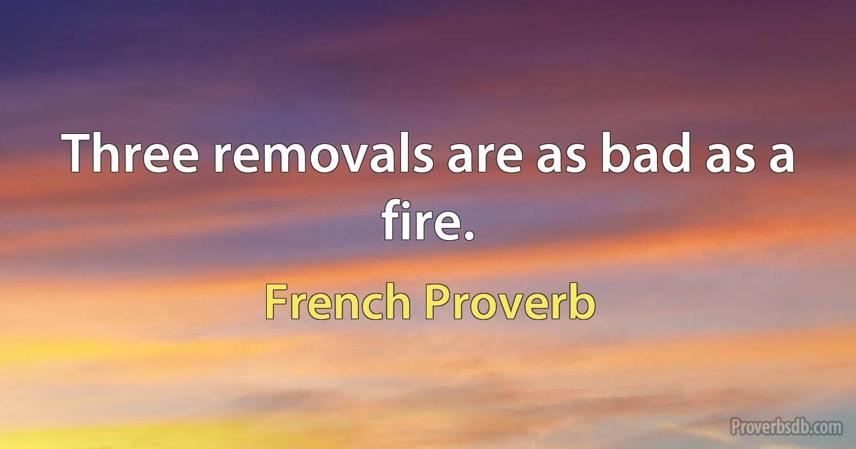 Three removals are as bad as a fire. (French Proverb)