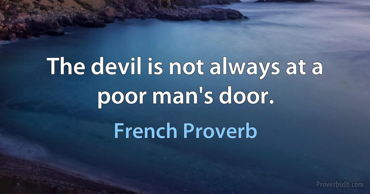 The devil is not always at a poor man's door. (French Proverb)