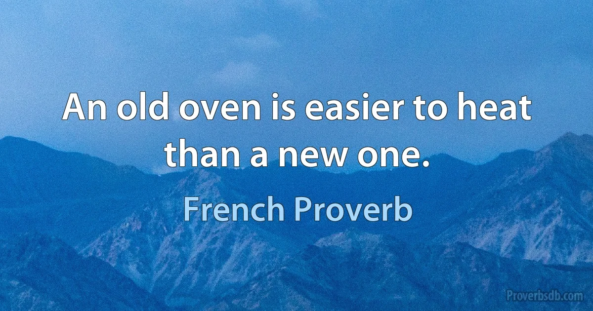 An old oven is easier to heat than a new one. (French Proverb)