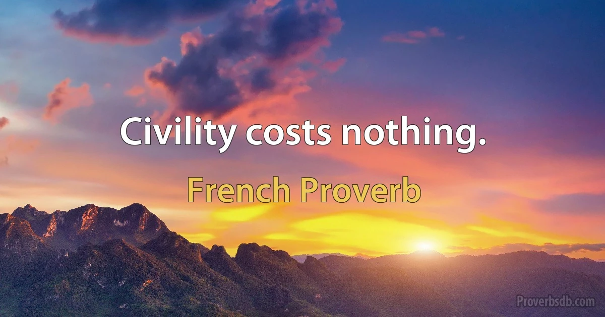 Civility costs nothing. (French Proverb)