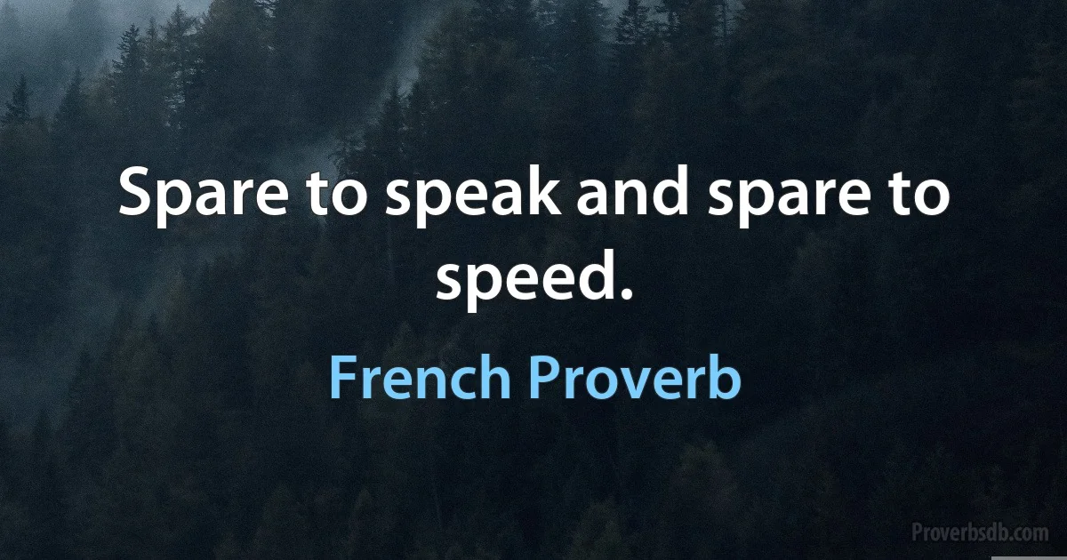 Spare to speak and spare to speed. (French Proverb)