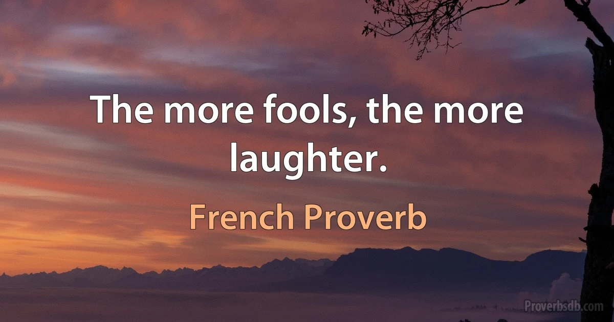 The more fools, the more laughter. (French Proverb)