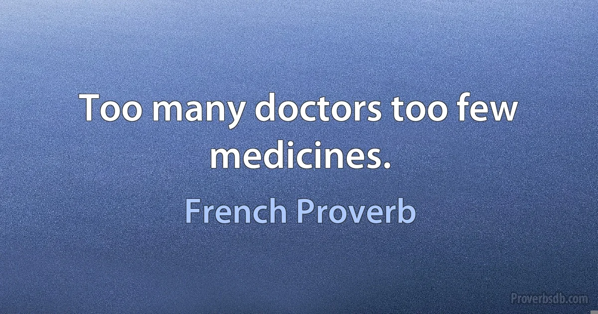 Too many doctors too few medicines. (French Proverb)