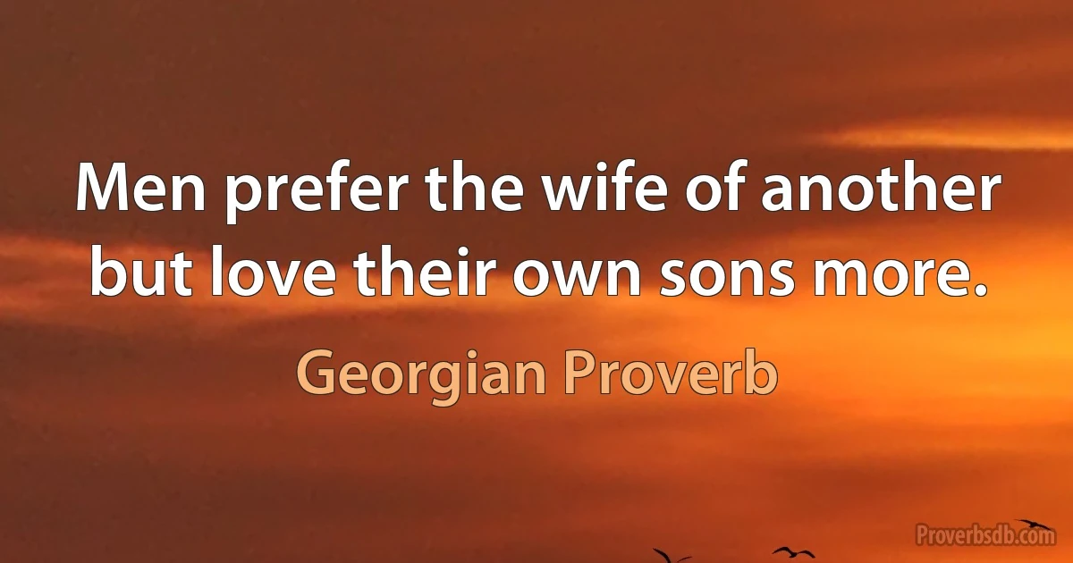 Men prefer the wife of another but love their own sons more. (Georgian Proverb)