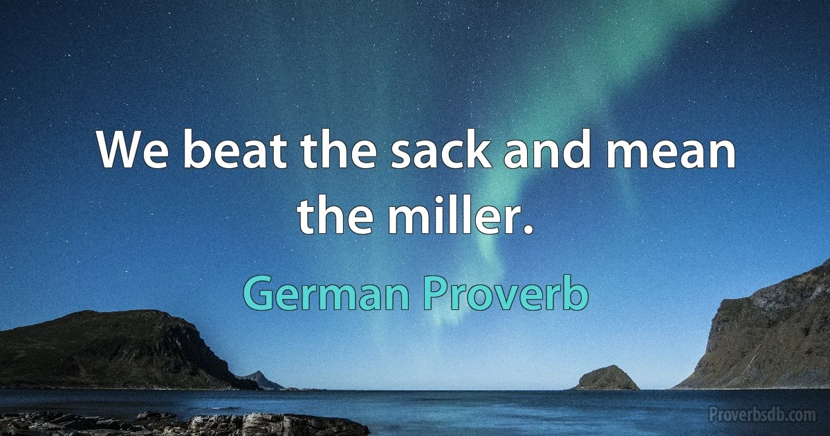 We beat the sack and mean the miller. (German Proverb)