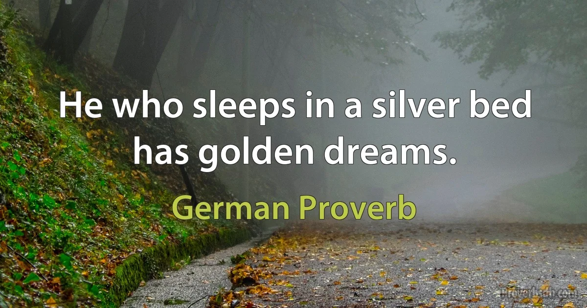 He who sleeps in a silver bed has golden dreams. (German Proverb)