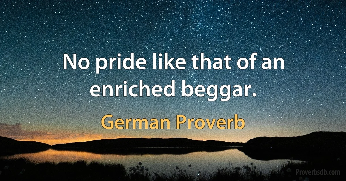 No pride like that of an enriched beggar. (German Proverb)