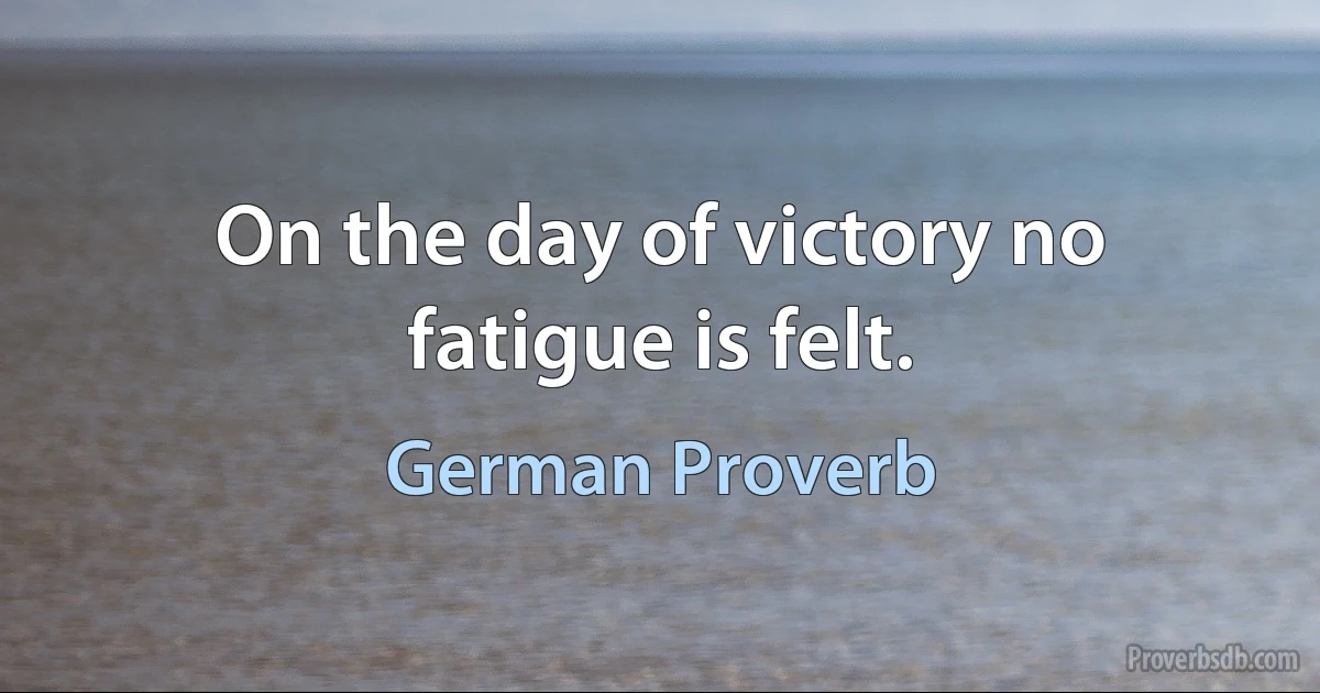 On the day of victory no fatigue is felt. (German Proverb)