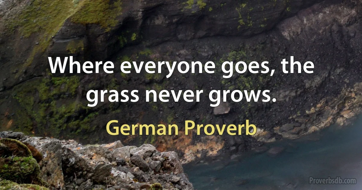 Where everyone goes, the grass never grows. (German Proverb)