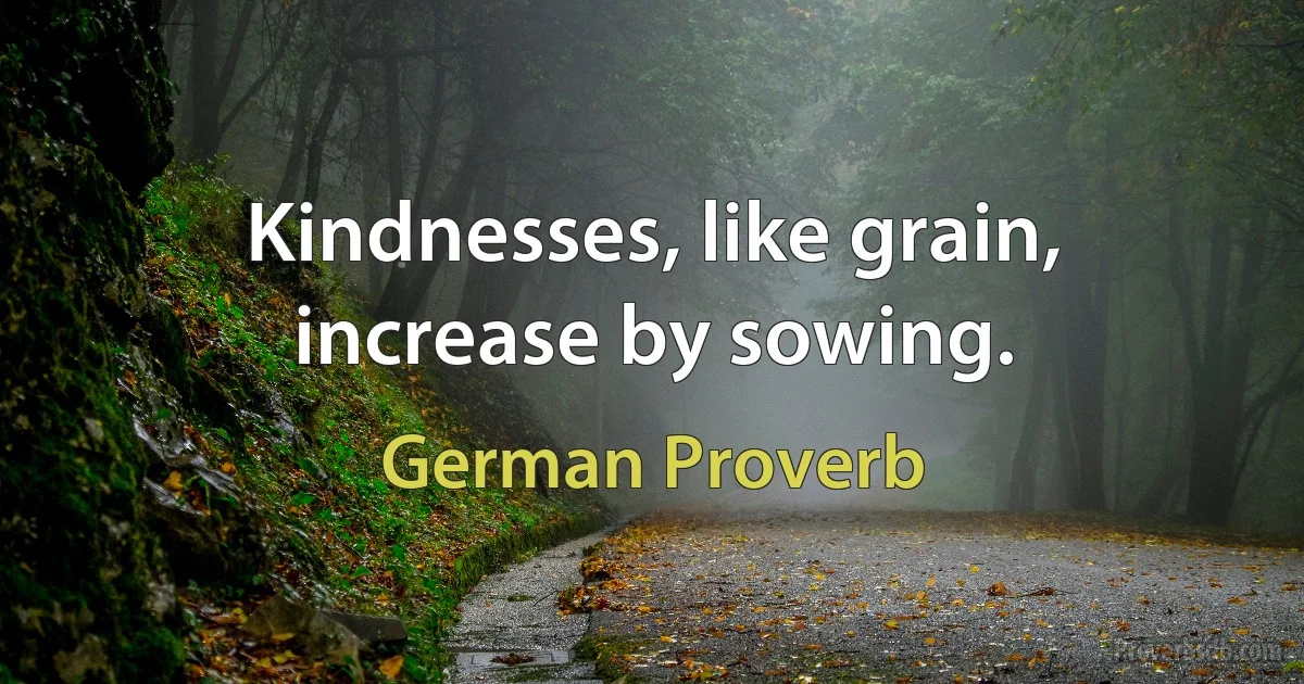 Kindnesses, like grain, increase by sowing. (German Proverb)