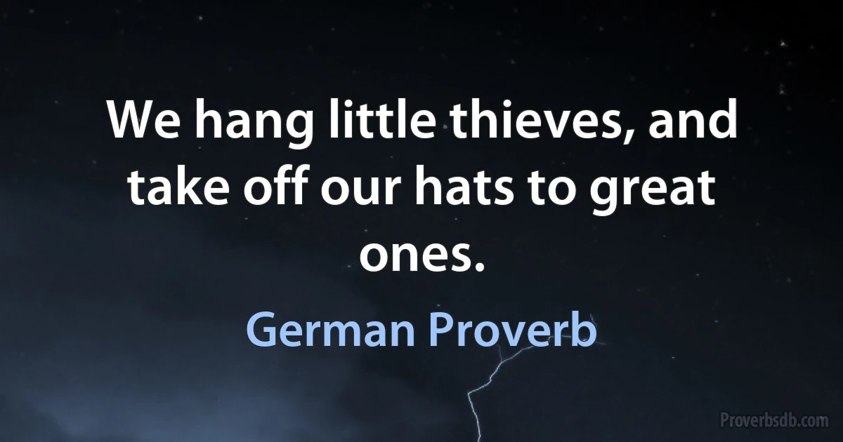 We hang little thieves, and take off our hats to great ones. (German Proverb)