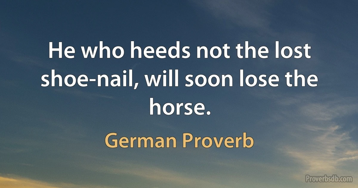 He who heeds not the lost shoe-nail, will soon lose the horse. (German Proverb)