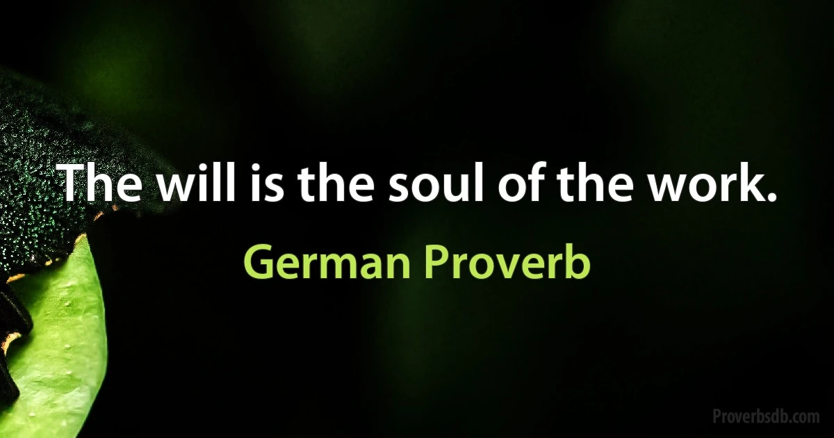 The will is the soul of the work. (German Proverb)