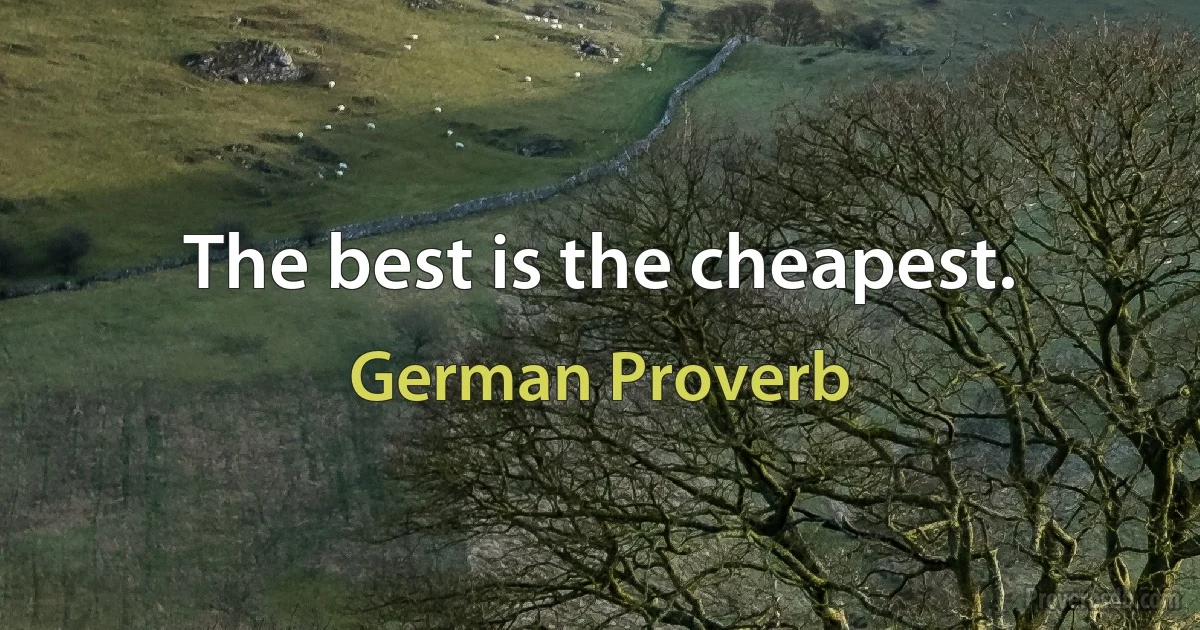 The best is the cheapest. (German Proverb)