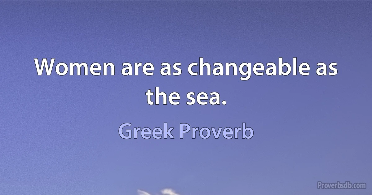 Women are as changeable as the sea. (Greek Proverb)