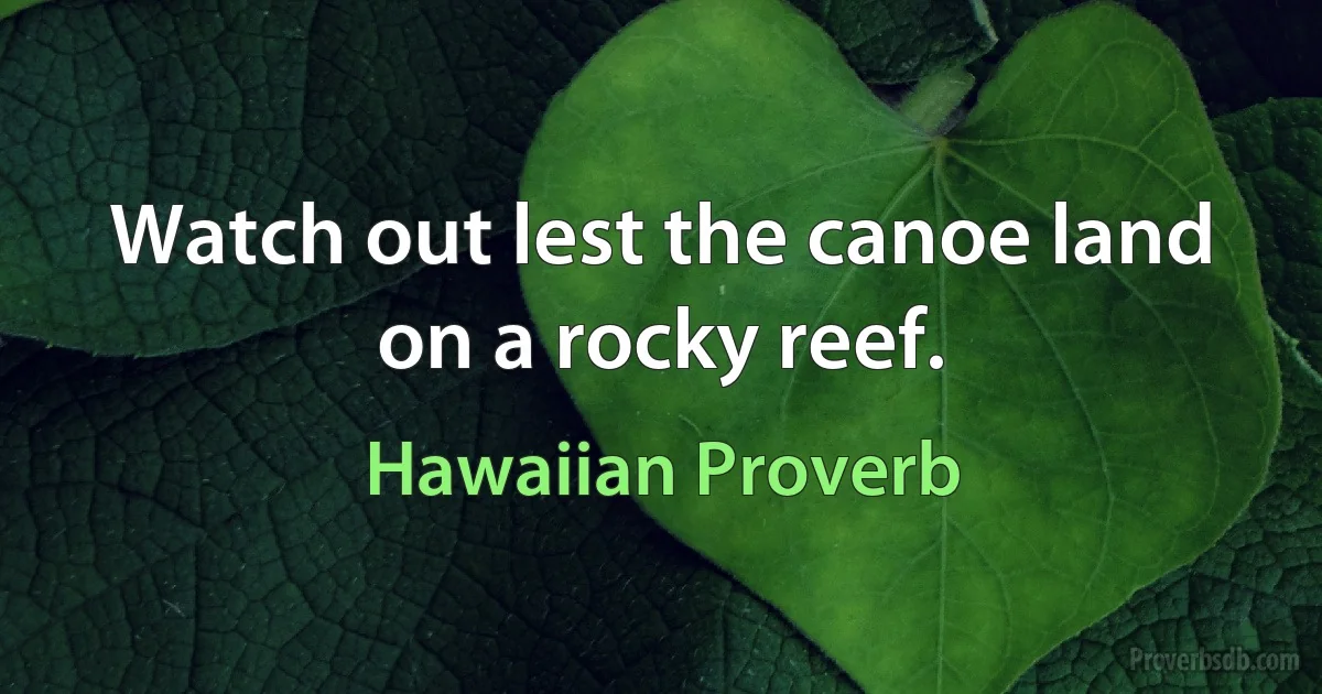 Watch out lest the canoe land on a rocky reef. (Hawaiian Proverb)