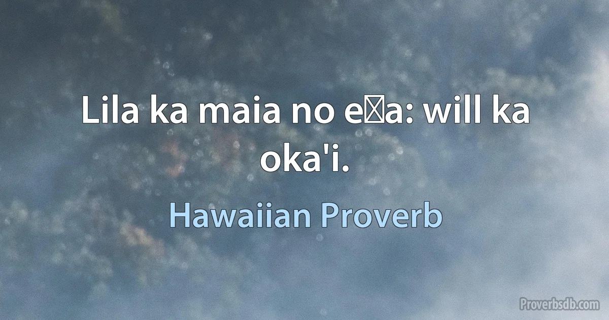 Lila ka maia no eʻa: will ka oka'i. (Hawaiian Proverb)