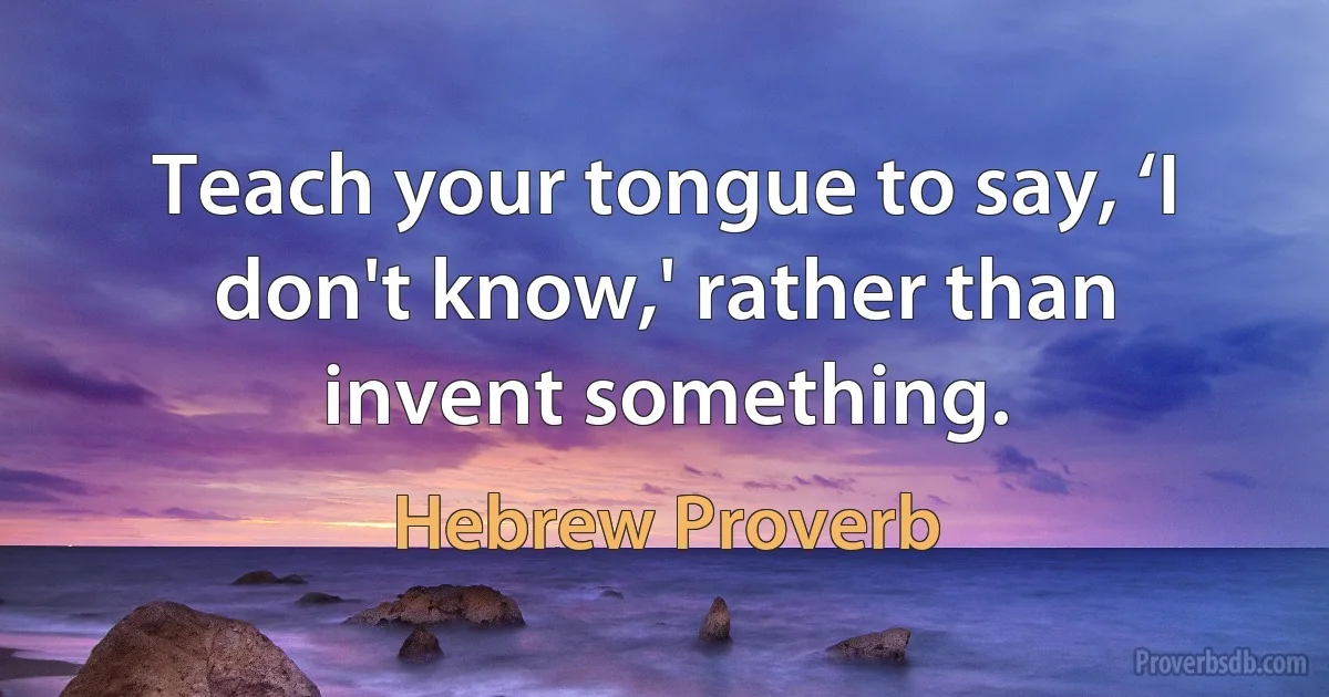 Teach your tongue to say, ‘I don't know,' rather than invent something. (Hebrew Proverb)