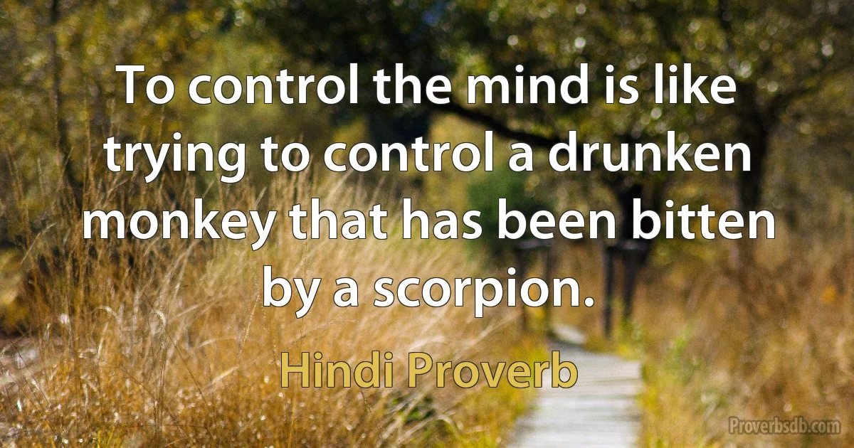 To control the mind is like trying to control a drunken monkey that has been bitten by a scorpion. (Hindi Proverb)