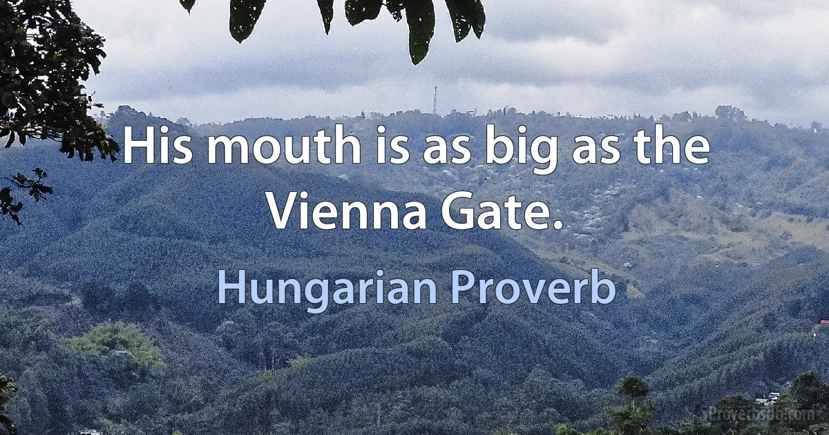 His mouth is as big as the Vienna Gate. (Hungarian Proverb)