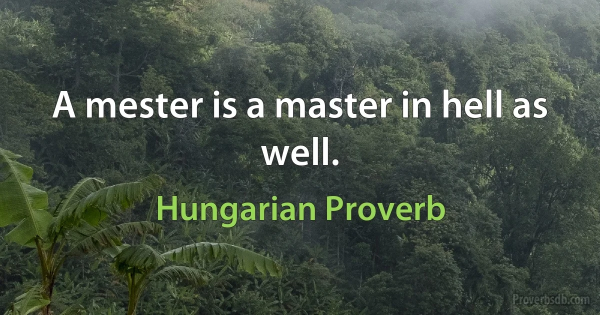 A mester is a master in hell as well. (Hungarian Proverb)