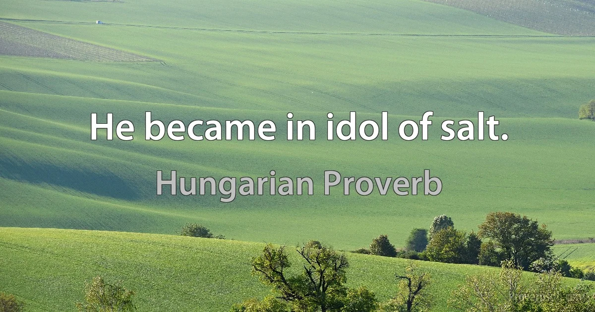 He became in idol of salt. (Hungarian Proverb)