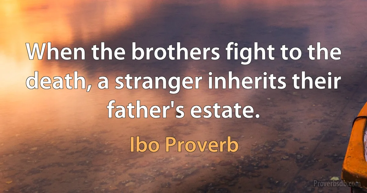 When the brothers fight to the death, a stranger inherits their father's estate. (Ibo Proverb)