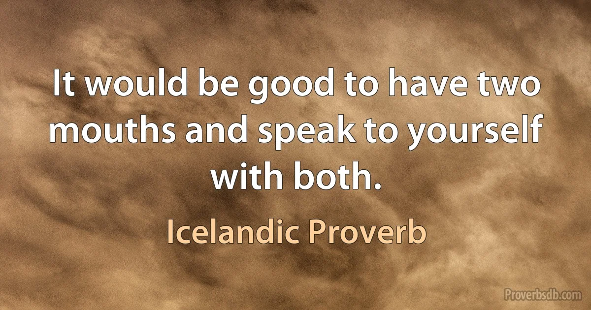 It would be good to have two mouths and speak to yourself with both. (Icelandic Proverb)