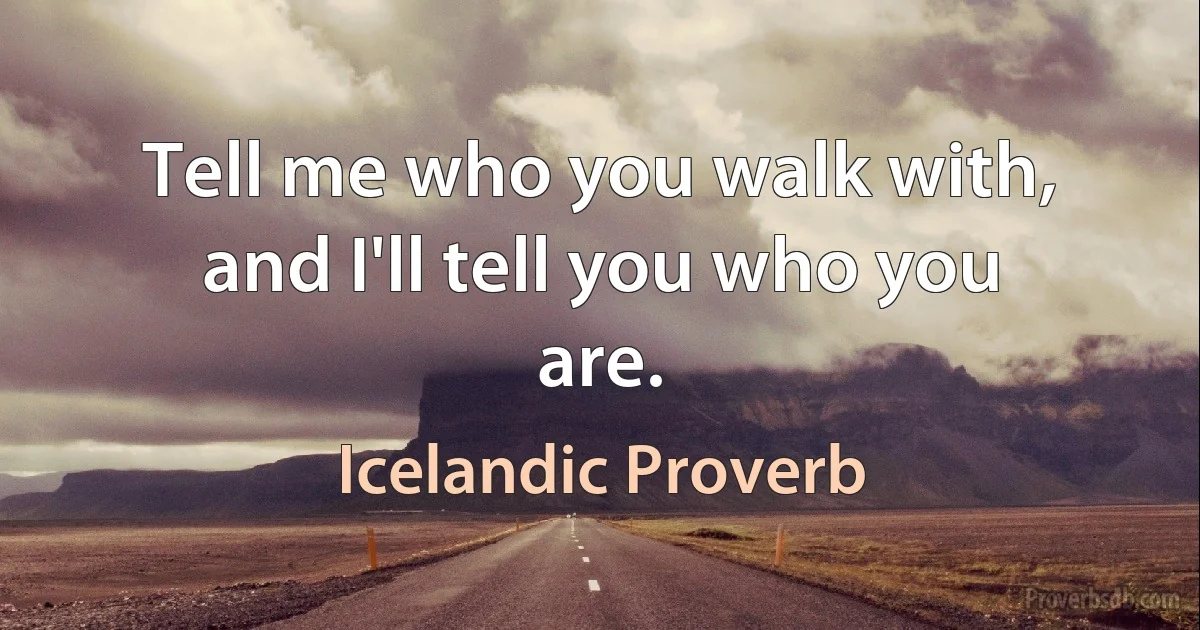 Tell me who you walk with, and I'll tell you who you are. (Icelandic Proverb)