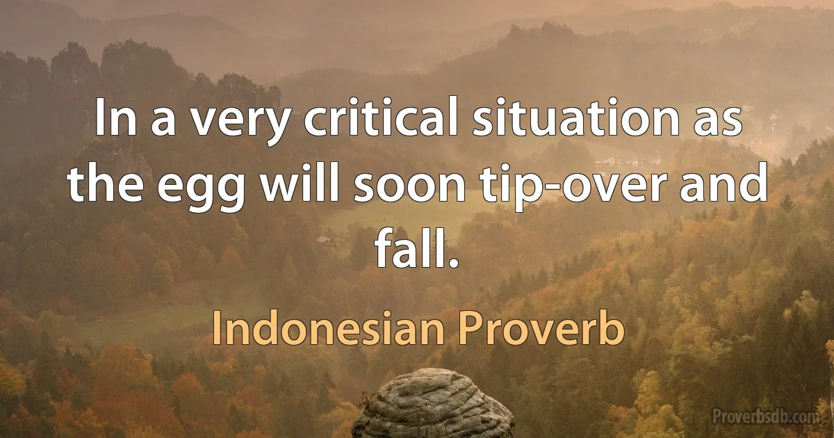 In a very critical situation as the egg will soon tip-over and fall. (Indonesian Proverb)