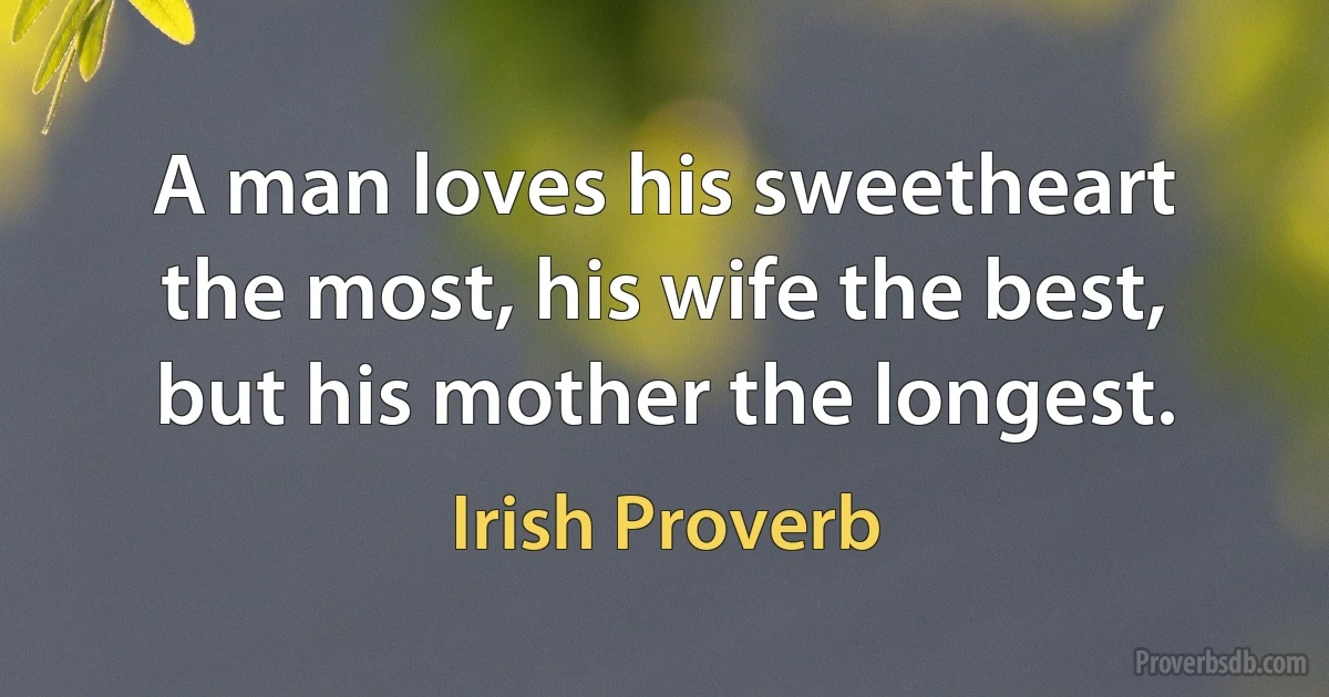 A man loves his sweetheart the most, his wife the best, but his mother the longest. (Irish Proverb)