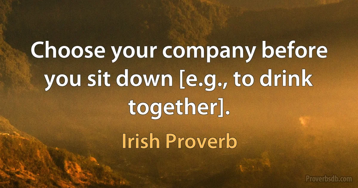 Choose your company before you sit down [e.g., to drink together]. (Irish Proverb)