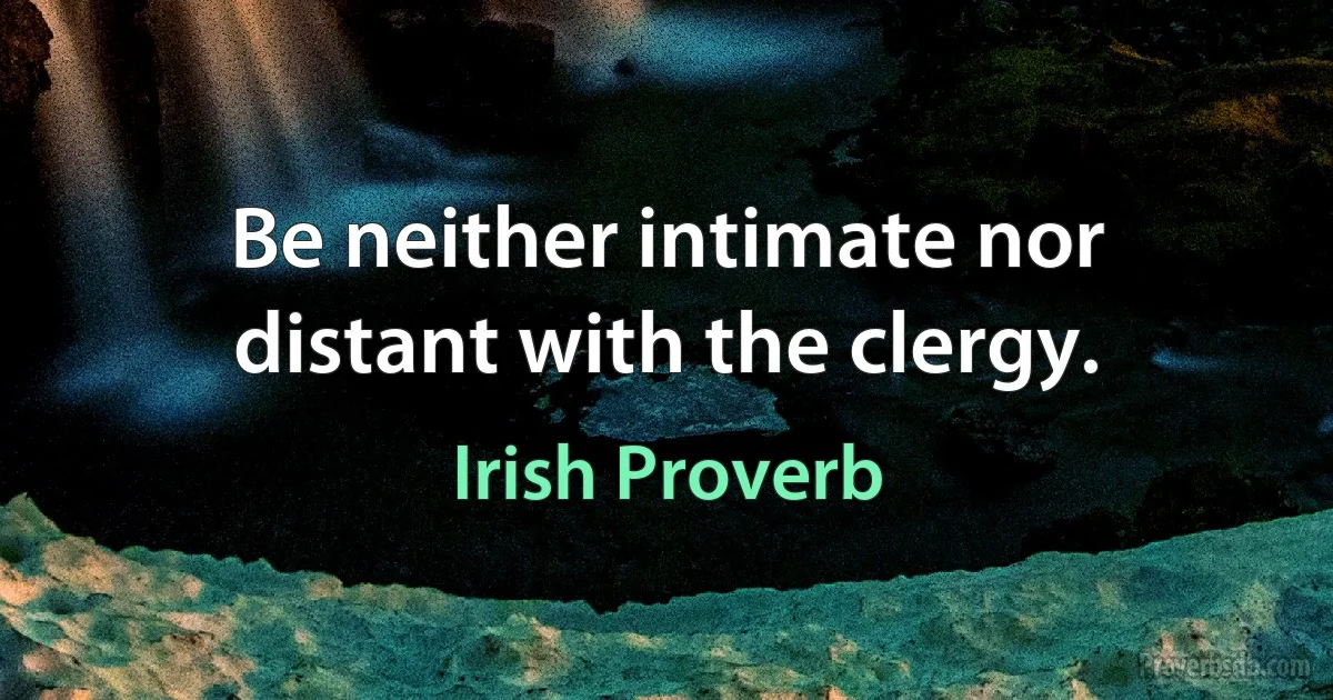 Be neither intimate nor distant with the clergy. (Irish Proverb)