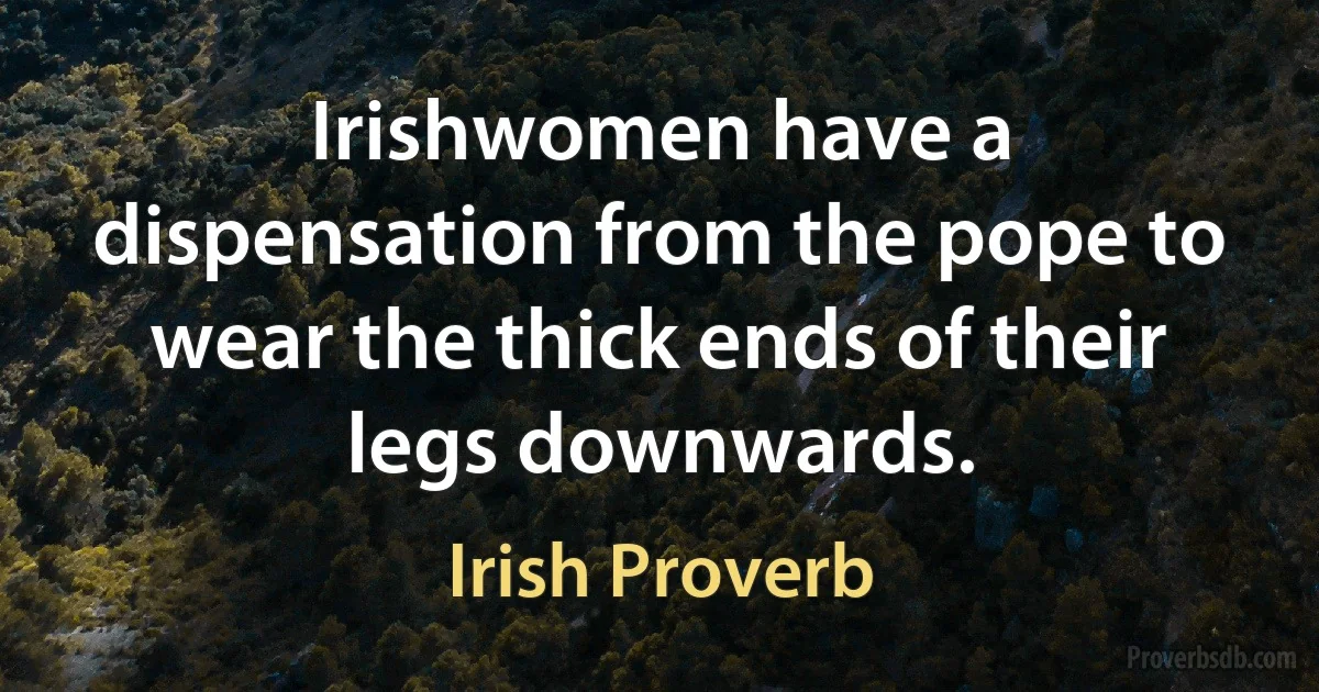 Irishwomen have a dispensation from the pope to wear the thick ends of their legs downwards. (Irish Proverb)