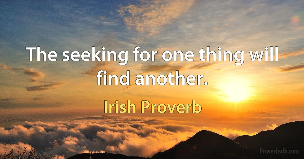 The seeking for one thing will find another. (Irish Proverb)