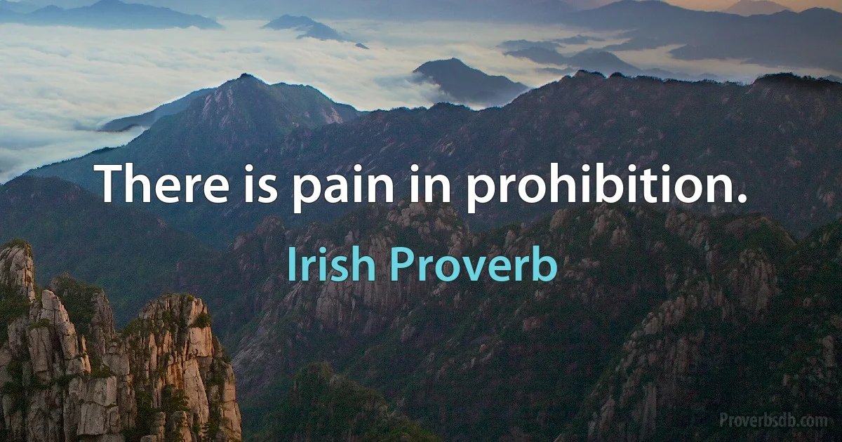 There is pain in prohibition. (Irish Proverb)