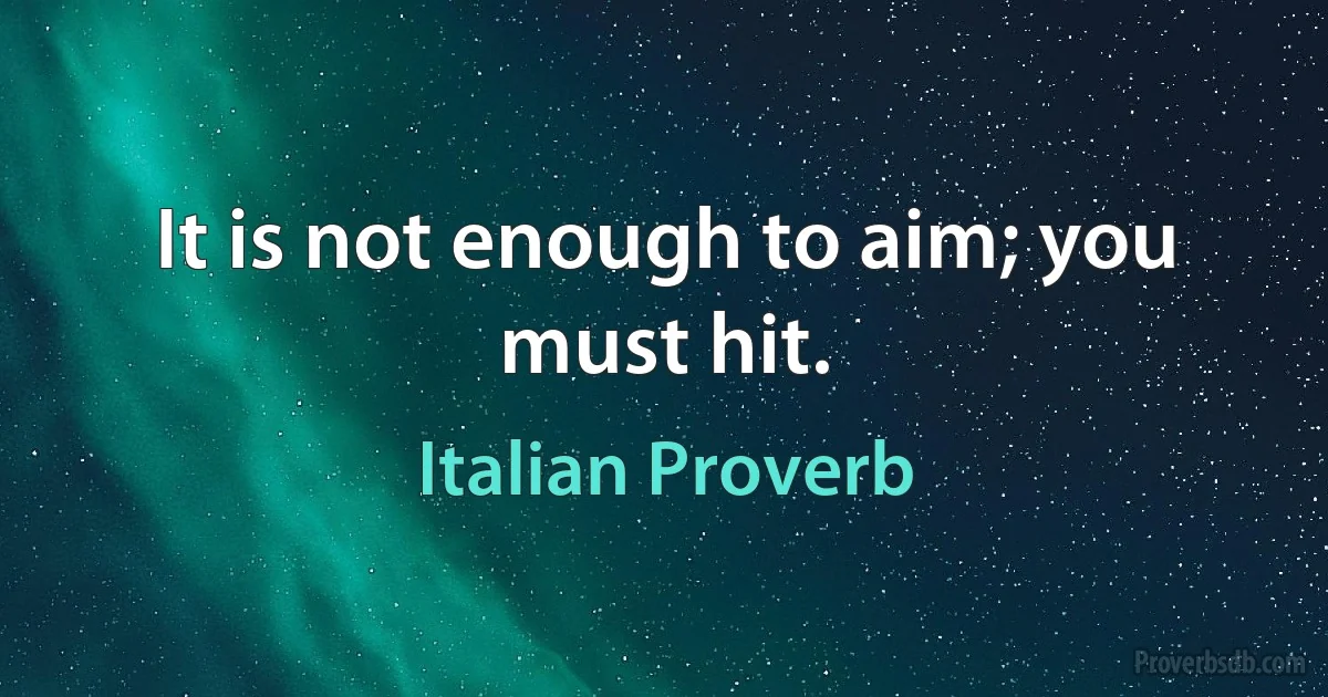 It is not enough to aim; you must hit. (Italian Proverb)