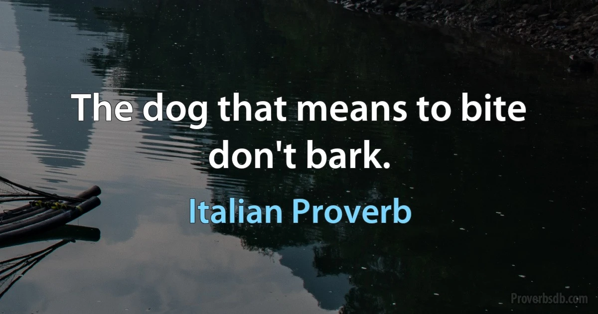 The dog that means to bite don't bark. (Italian Proverb)