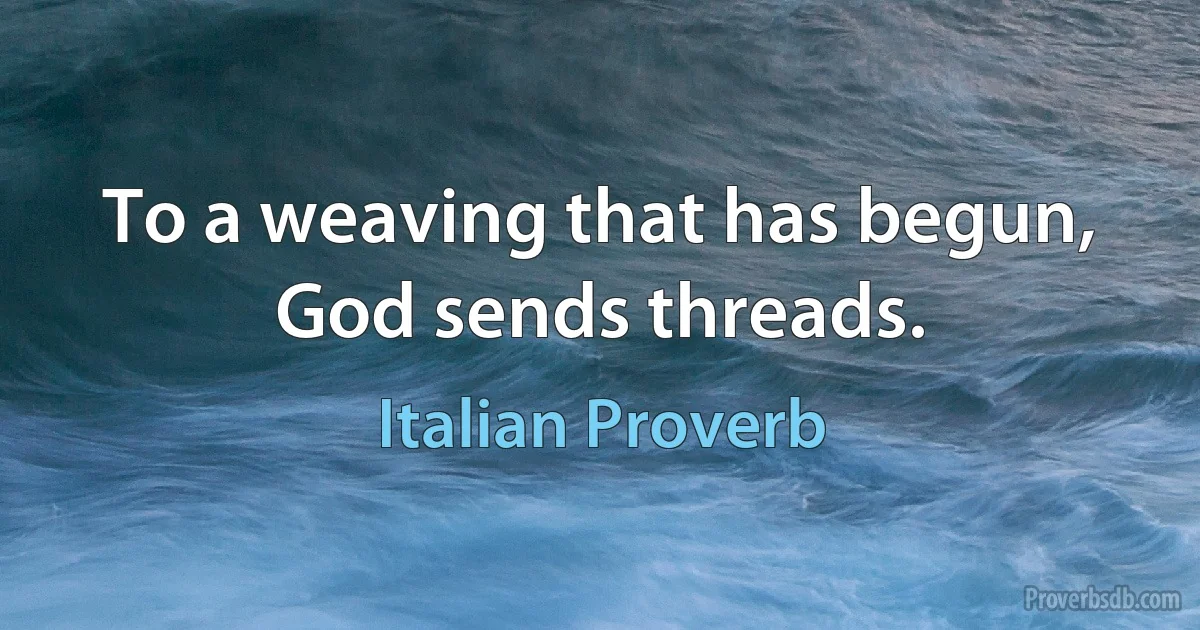 To a weaving that has begun, God sends threads. (Italian Proverb)