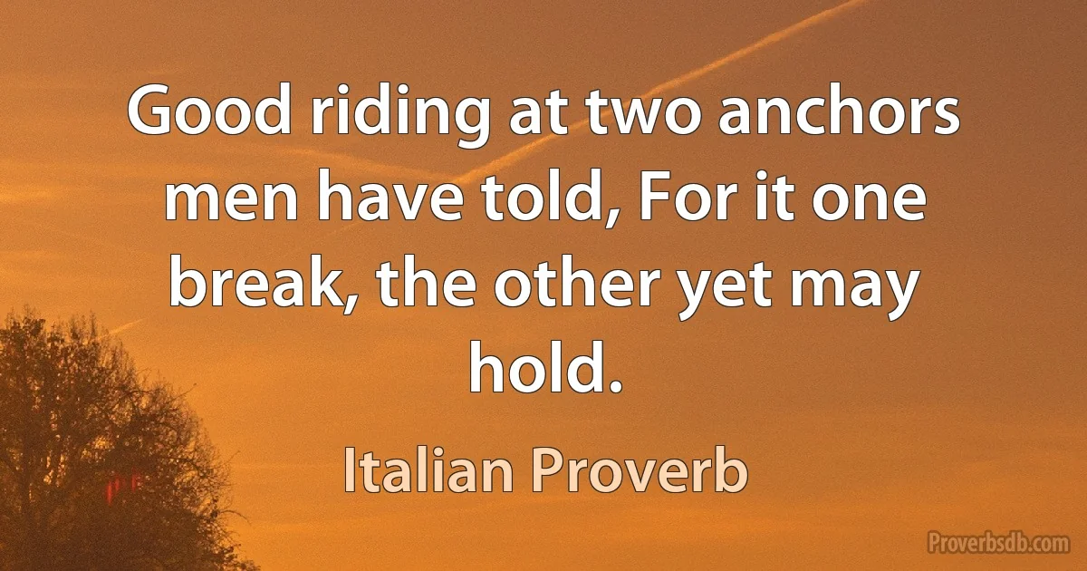 Good riding at two anchors men have told, For it one break, the other yet may hold. (Italian Proverb)