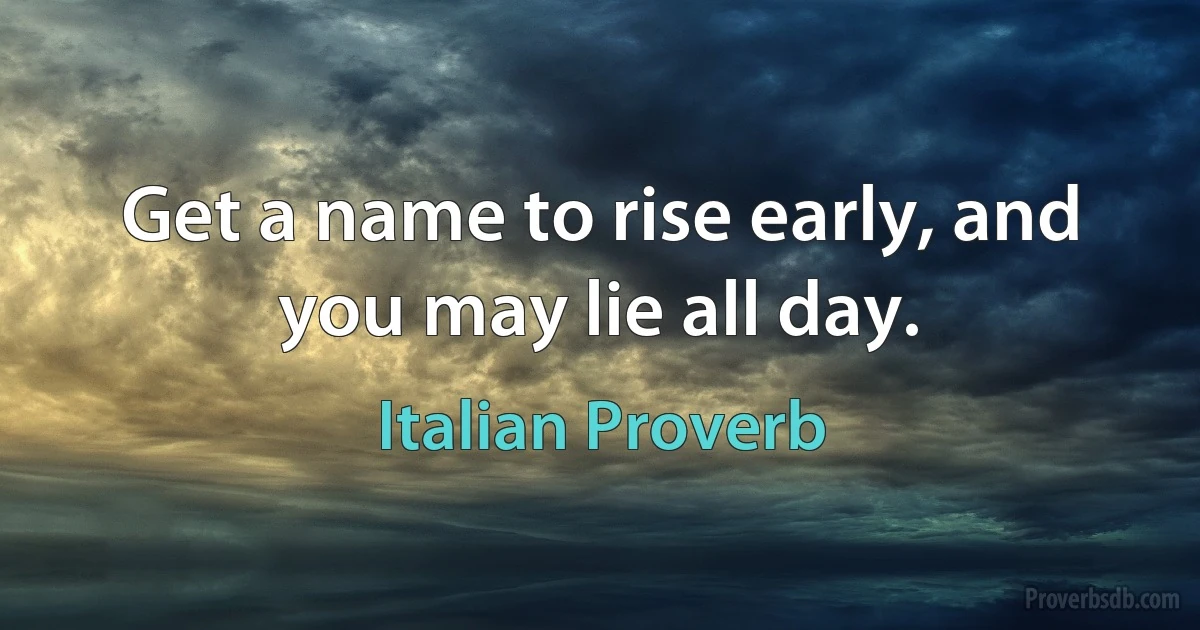 Get a name to rise early, and you may lie all day. (Italian Proverb)