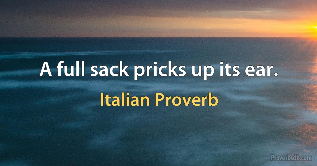 A full sack pricks up its ear. (Italian Proverb)