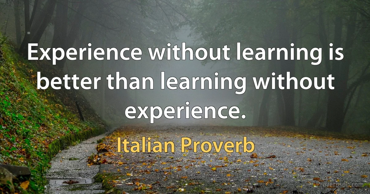 Experience without learning is better than learning without experience. (Italian Proverb)